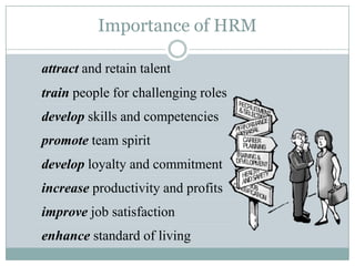 Importance of HRM

attract and retain talent
train people for challenging roles
develop skills and competencies
promote team spirit
develop loyalty and commitment
increase productivity and profits
improve job satisfaction
enhance standard of living
 