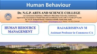 Human Behaviour
Dr. NGPASC
COIMBATORE | INDIA
Dr. N.G.P. ARTS AND SCIENCE COLLEGE
(An Autonomous Institution, Affiliated to Bharathiar University, Coimbatore)
Approved by Government of Tamil Nadu and Accredited by NAAC with 'A' Grade (2nd Cycle)
Dr. N.G.P.- Kalapatti Road, Coimbatore-641048, Tamil Nadu, India
Web: www.drngpasc.ac.in | Email: info@drngpasc.ac.in | Phone: +91-422-2369100
RAJAKRISHNAN M
Assistant Professor in Commerce CA
 