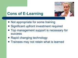 Cons of E-Learning Not appropriate for some training Significant upfront investment required Top management support is necessary for success Rapid changing technology Trainees may not retain what is learned 
