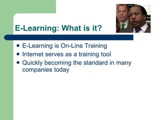 E-Learning: What is it? E-Learning is On-Line Training Internet serves as a training tool Quickly becoming the standard in many companies today 
