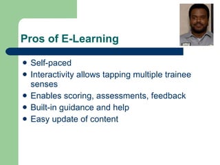Pros of E-Learning Self-paced Interactivity allows tapping multiple trainee senses Enables scoring, assessments, feedback Built-in guidance and help Easy update of content 