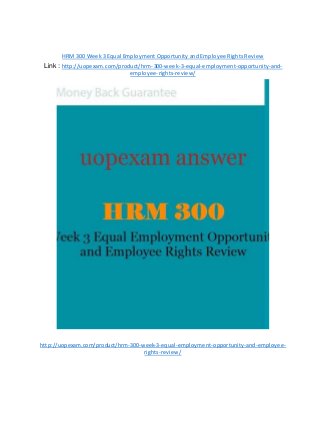 HRM 300 Week 3 Equal Employment Opportunity and Employee Rights Review
Link : http://uopexam.com/product/hrm-300-week-3-equal-employment-opportunity-and-
employee-rights-review/
http://uopexam.com/product/hrm-300-week-3-equal-employment-opportunity-and-employee-
rights-review/
 