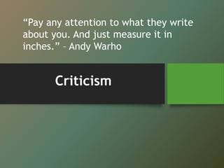 Criticism
“Pay any attention to what they write
about you. And just measure it in
inches.” – Andy Warho
 