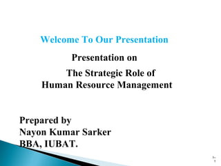 1–
1
Welcome To Our Presentation
Presentation on
The Strategic Role of
Human Resource Management
Prepared by
Nayon Kumar Sarker
BBA, IUBAT.
 