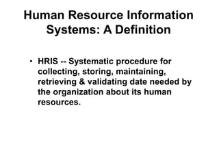 Human Resource Information
Systems: A Definition
• HRIS -- Systematic procedure for
collecting, storing, maintaining,
retrieving & validating date needed by
the organization about its human
resources.
 