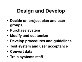 Design and Develop
• Decide on project plan and user
groups
• Purchase system
• Modify and customize
• Develop procedures and guidelines
• Test system and user acceptance
• Convert data
• Train systems staff
 
