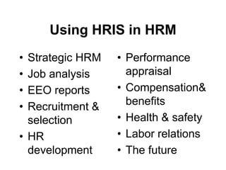 Using HRIS in HRM
• Strategic HRM
• Job analysis
• EEO reports
• Recruitment &
selection
• HR
development
• Performance
appraisal
• Compensation&
benefits
• Health & safety
• Labor relations
• The future
 