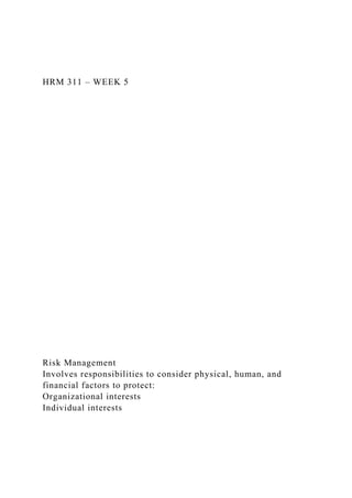 HRM 311 – WEEK 5
Risk Management
Involves responsibilities to consider physical, human, and
financial factors to protect:
Organizational interests
Individual interests
 