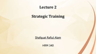 Lecture 2
Strategic Training
Shafquat Rafiul Alam
HRM 340
 