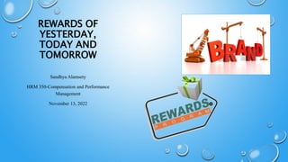 REWARDS OF
YESTERDAY,
TODAY AND
TOMORROW
Sandhya Alamsety
HRM 350-Compensation and Performance
Management
November 13, 2022
 