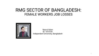 RMG SECTOR OF BANGLADESH:
FEMALE WORKERS JOB LOSSES
1
Nazrul Islam
ID: 1810181
Independent University, Bangladesh
 