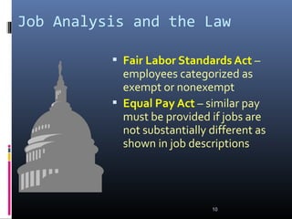 Job Analysis and the Law
 Fair Labor Standards Act –
employees categorized as
exempt or nonexempt
 Equal Pay Act – similar pay
must be provided if jobs are
not substantially different as
shown in job descriptions
10
 