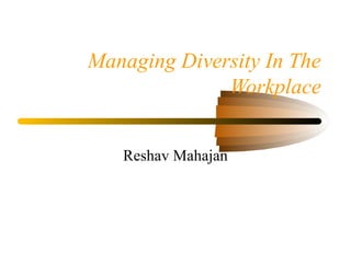 Managing Diversity In The
Workplace
Reshav Mahajan
 
