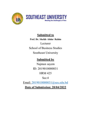 Submitted to
Prof. Dr. Sheikh Abdur Rahim
Lecturer
School of Business Studies
Southeast University
Submitted by
Najmun sayem
ID: 2019010000031
HRM 425
Sec:4
Email: 2019010000031@seu.edu.bd
Date of Submission: 20/04/2022
 