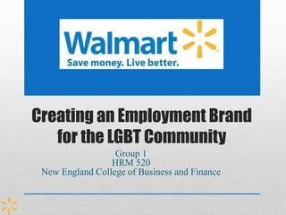 Creating an Employment Brand 
for the LGBT Community 
Group 1 
HRM 520 
New England College of Business and Finance 
 