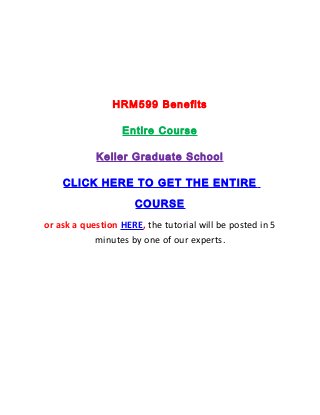 HRM599 Benefits

                  Entire Course

            Keller Graduate School

    CLICK HERE TO GET THE ENTIRE

                     COURSE
or ask a question HERE, the tutorial will be posted in 5
            minutes by one of our experts.
 