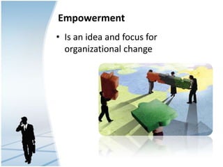 Empowerment
• Is an idea and focus for
organizational change
 