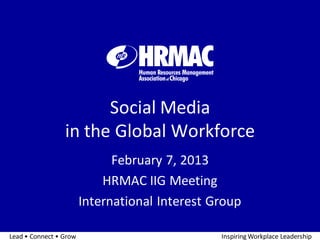 Social Media
                 in the Global Workforce
                              February 7, 2013
                            HRMAC IIG Meeting
                        International Interest Group

Lead • Connect • Grow                           Inspiring Workplace Leadership
 