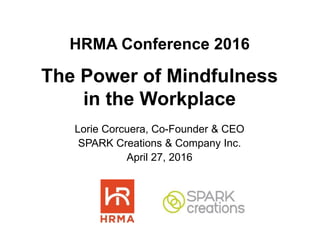 HRMA Conference 2016
The Power of Mindfulness
in the Workplace
Lorie Corcuera, Co-Founder & CEO
SPARK Creations & Company Inc.
April 27, 2016
 