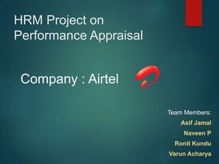 HRM Project on
Performance Appraisal
Team Members:
Asif Jamal
Naveen P
Ronit Kundu
Varun Acharya
Company : Airtel
 