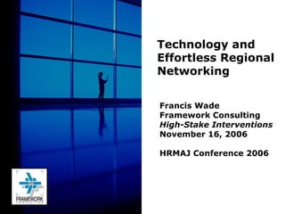 Francis Wade Framework Consulting High-Stake Interventions November 16, 2006 HRMAJ Conference 2006 Technology and  Effortless Regional Networking 