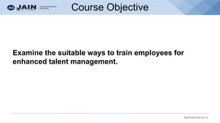 bschool.cms.ac.in
Course Objective
Examine the suitable ways to train employees for
enhanced talent management.
 
