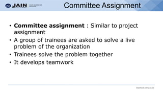 bschool.cms.ac.in
Committee Assignment
• Committee assignment : Similar to project
assignment
• A group of trainees are asked to solve a live
problem of the organization
• Trainees solve the problem together
• It develops teamwork
 