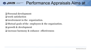 bschool.cms.ac.in
Performance Appraisals Aims at
❑ Personal development
❑ work satisfaction
❑ involvement in the organization.
❑ Mutual goals of the employees & the organization.
❑ growth & development
❑ increase harmony & enhance effectiveness
 
