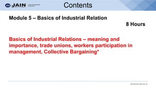 bschool.cms.ac.in
Contents
Module 5 – Basics of Industrial Relation
8 Hours
Basics of Industrial Relations – meaning and
importance, trade unions, workers participation in
management, Collective Bargaining*
 