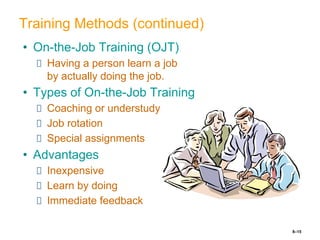 8–15
Training Methods (continued)
• On-the-Job Training (OJT)
Having a person learn a job
by actually doing the job.
• Types of On-the-Job Training
Coaching or understudy
Job rotation
Special assignments
• Advantages
Inexpensive
Learn by doing
Immediate feedback
 