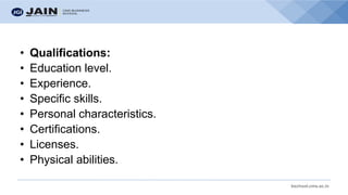 bschool.cms.ac.in
• Qualifications:
• Education level.
• Experience.
• Specific skills.
• Personal characteristics.
• Certifications.
• Licenses.
• Physical abilities.
 