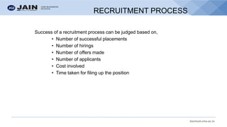 bschool.cms.ac.in
RECRUITMENT PROCESS
Success of a recruitment process can be judged based on,
• Number of successful placements
• Number of hirings
• Number of offers made
• Number of applicants
• Cost involved
• Time taken for filing up the position
 