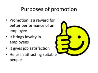 Purposes of promotion
• Promotion is a reward for
better performance of an
employee
• It brings loyalty in
employees
• It gives job satisfaction
• Helps in attracting suitable
people
 