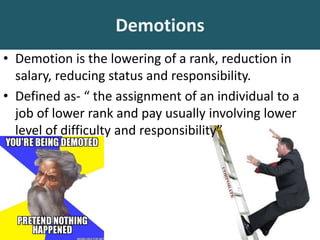 Demotions
• Demotion is the lowering of a rank, reduction in
salary, reducing status and responsibility.
• Defined as- “ the assignment of an individual to a
job of lower rank and pay usually involving lower
level of difficulty and responsibility”
 
