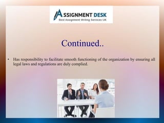 Continued..
• Has responsibility to facilitate smooth functioning of the organization by ensuring all
legal laws and regulations are duly complied.
 