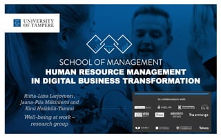 HUMAN RESOURCE MANAGEMENT
IN DIGITAL BUSINESS TRANSFORMATION
Riitta-Liisa Larjovuori ,
Jaana-Piia Mäkiniemi and
Kirsi Heikkilä-Tammi
Well-being at work –
research group
 