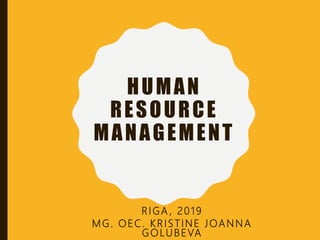 HUMAN
RESOURCE
MANAGEMENT
RIGA , 2019
MG. OEC. KRISTINE JOANNA
GOLUBEVA
 