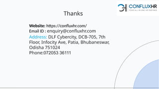 Thanks
Website: https://confluxhr.com/
Email ID : enquiry@confluxhr.com
Address: DLF Cybercity, DCB-705, 7th
Floor, Infocity Ave, Patia, Bhubaneswar,
Odisha 751024
Phone:072053 36111
 
