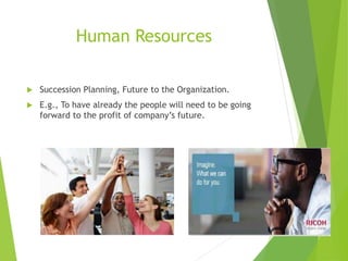 Human Resources
 Succession Planning, Future to the Organization.
 E.g., To have already the people will need to be going
forward to the profit of company’s future.
 