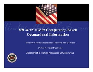 HR MANAGER: Competency-Based
    Occupational Information

   Division of Human Resources Products and Services

               Center for Talent Services

   Assessment & Training Assistance Services Group
 