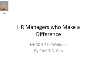 T V R L S
HR Managers who Make a
Difference
NHRDN 75th Webinar
By Prof. T. V. Rao
 