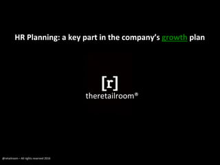 HR	
  Planning:	
  a	
  key	
  part	
  in	
  the	
  company’s	
  growth	
  plan	
  
@retailroom	
  –	
  All	
  rights	
  reserved	
  2016	
  
theretailroom®	
  
 