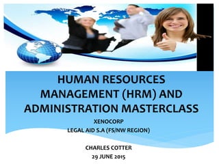HUMAN RESOURCES
MANAGEMENT (HRM) AND
ADMINISTRATION MASTERCLASS
XENOCORP
LEGAL AID S.A (FS/NW REGION)
CHARLES COTTER
29 JUNE 2015
 
