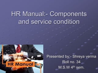 HR Manual:- Components
and service condition
Presented by:- Shreya verma
Roll no. 34
M.S.W 4th sem.
 