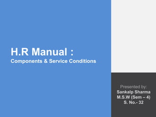 H.R Manual :
Components & Service Conditions
Presented by:
Sankalp Sharma
M.S.W (Sem – 4)
S. No.- 32
 