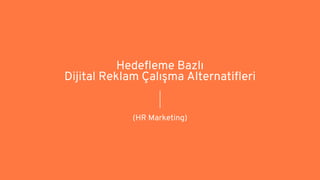 Hedefleme Bazlı
Dijital Reklam Çalışma Alternatifleri
(HR Marketing)
 