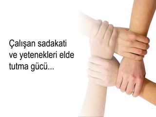 Çalışan sadakati
ve yetenekleri elde
tutma gücü...
 