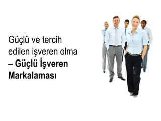 Güçlü ve tercih
edilen işveren olma
– Güçlü İşveren
Markalaması
 