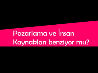Pazarlama ve İnsan
Kaynakları benziyor mu?
 