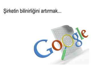Şirketin bilinirliğini artırmak...
 